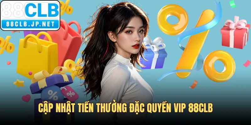 Cập nhật mức thưởng khủng trong đặc quyền VIP 88CLB